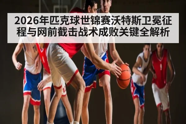 2026年匹克球世锦赛沃特斯卫冕征程与网前截击战术成败关键全解析（kaiyun）