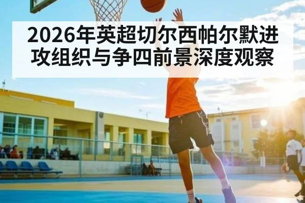 2026年英超切尔西帕尔默进攻组织与争四前景深度观察（kaiyun）