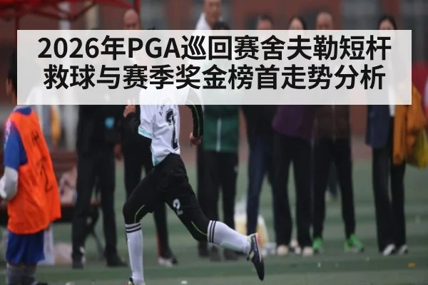 2026年PGA巡回赛舍夫勒短杆救球与赛季奖金榜首走势分析