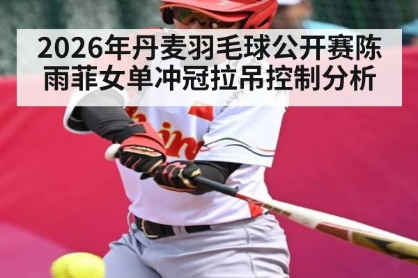 2026年丹麦羽毛球公开赛陈雨菲女单冲冠拉吊控制分析