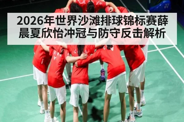 2026年世界沙滩排球锦标赛薛晨夏欣怡冲冠与防守反击解析