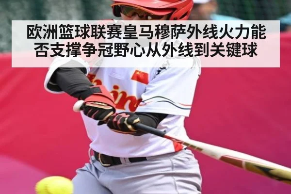 欧洲篮球联赛皇马穆萨外线火力能否支撑争冠野心从外线到关键球（kaiyun）