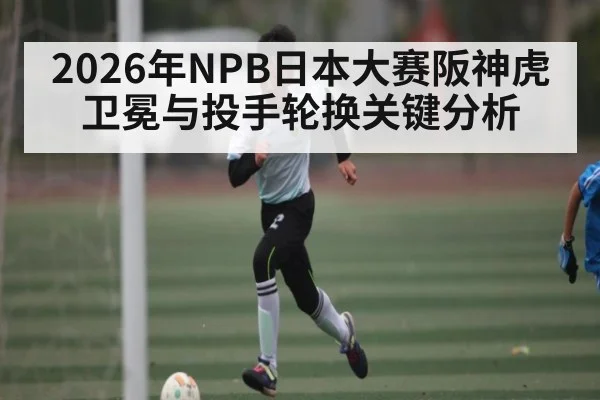 2026年NPB日本大赛阪神虎卫冕与投手轮换关键分析（kaiyun）
