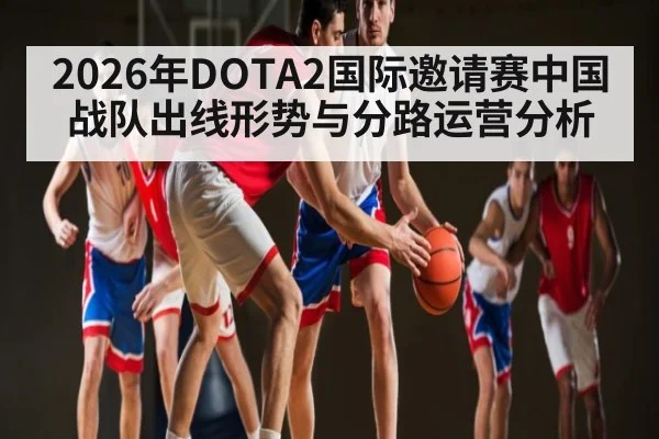 2026年DOTA2国际邀请赛中国战队出线形势与分路运营分析（kaiyun）